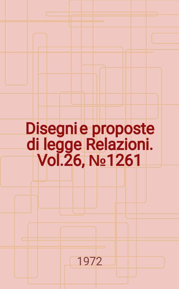 Disegni e proposte di legge Relazioni. Vol.26, №1261