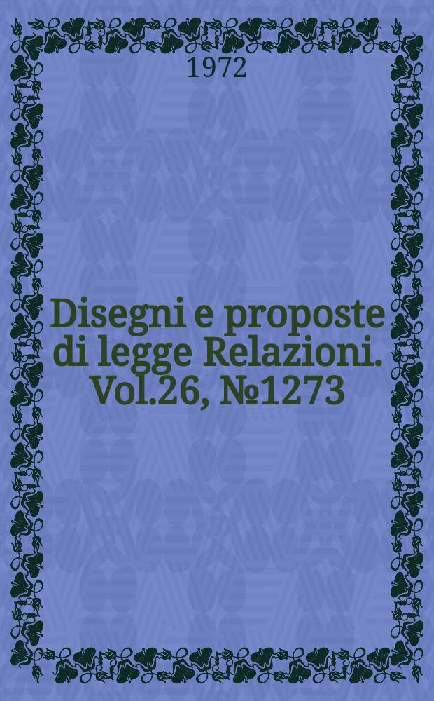 Disegni e proposte di legge Relazioni. Vol.26, №1273