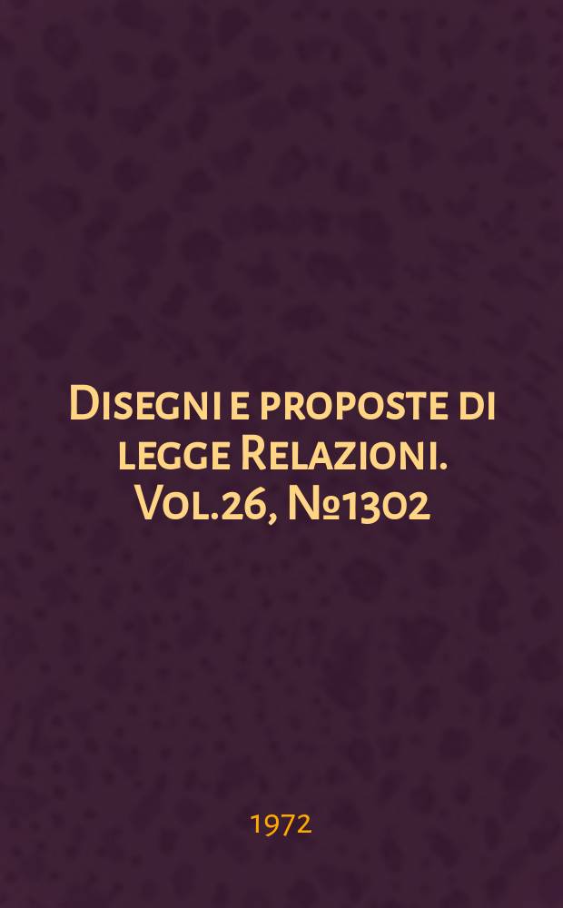 Disegni e proposte di legge Relazioni. Vol.26, №1302