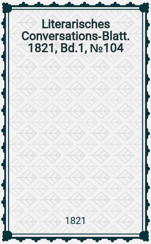 Literarisches Conversations-Blatt. 1821, Bd.1, №104