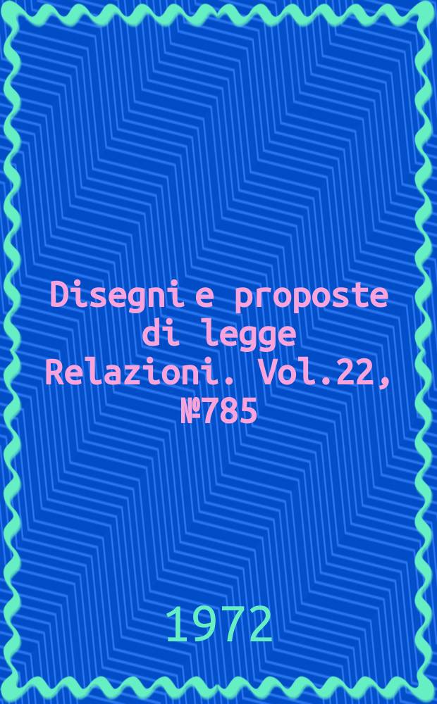 Disegni e proposte di legge Relazioni. Vol.22, №785