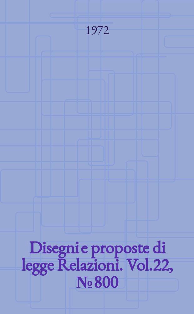 Disegni e proposte di legge Relazioni. Vol.22, №800
