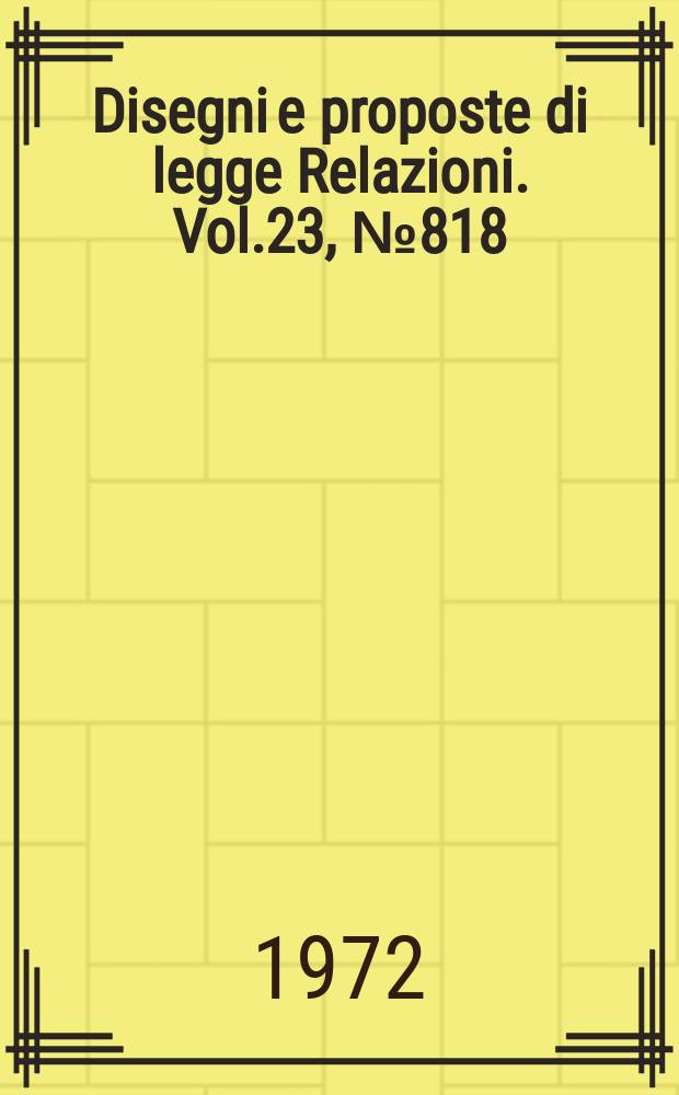 Disegni e proposte di legge Relazioni. Vol.23, №818
