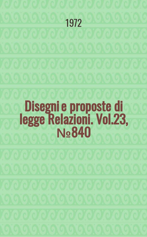 Disegni e proposte di legge Relazioni. Vol.23, №840