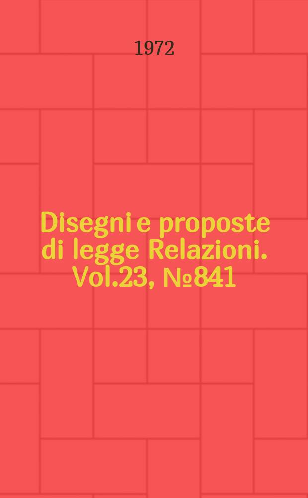 Disegni e proposte di legge Relazioni. Vol.23, №841