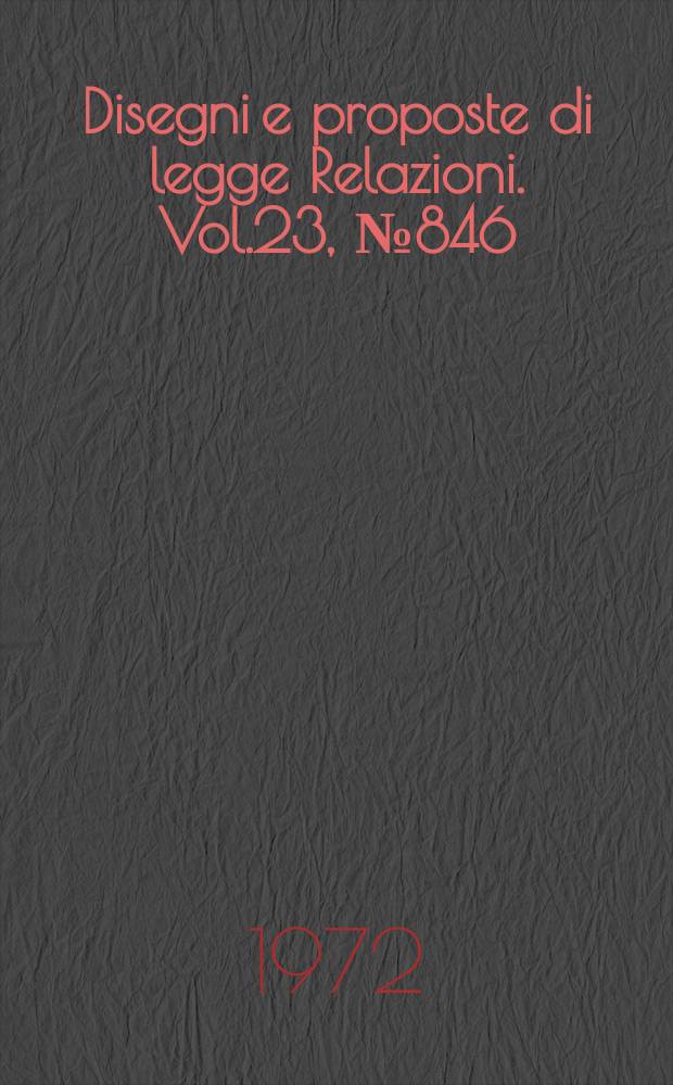 Disegni e proposte di legge Relazioni. Vol.23, №846
