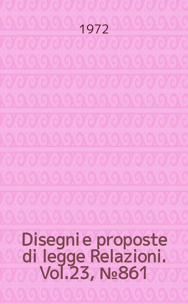 Disegni e proposte di legge Relazioni. Vol.23, №861
