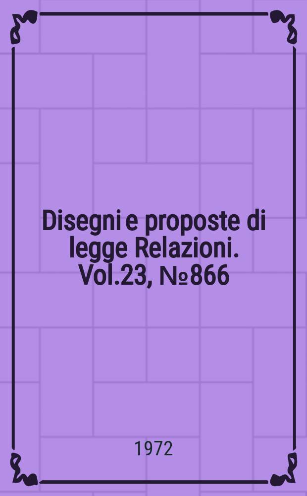Disegni e proposte di legge Relazioni. Vol.23, №866