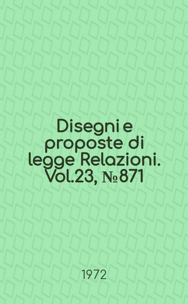 Disegni e proposte di legge Relazioni. Vol.23, №871