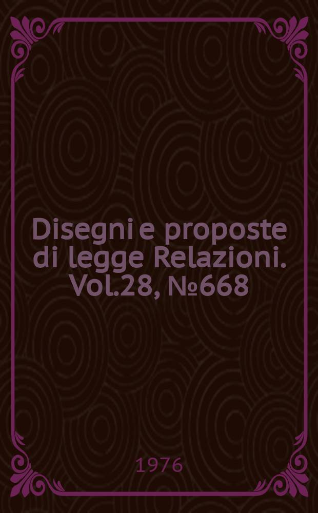 Disegni e proposte di legge Relazioni. Vol.28, №668