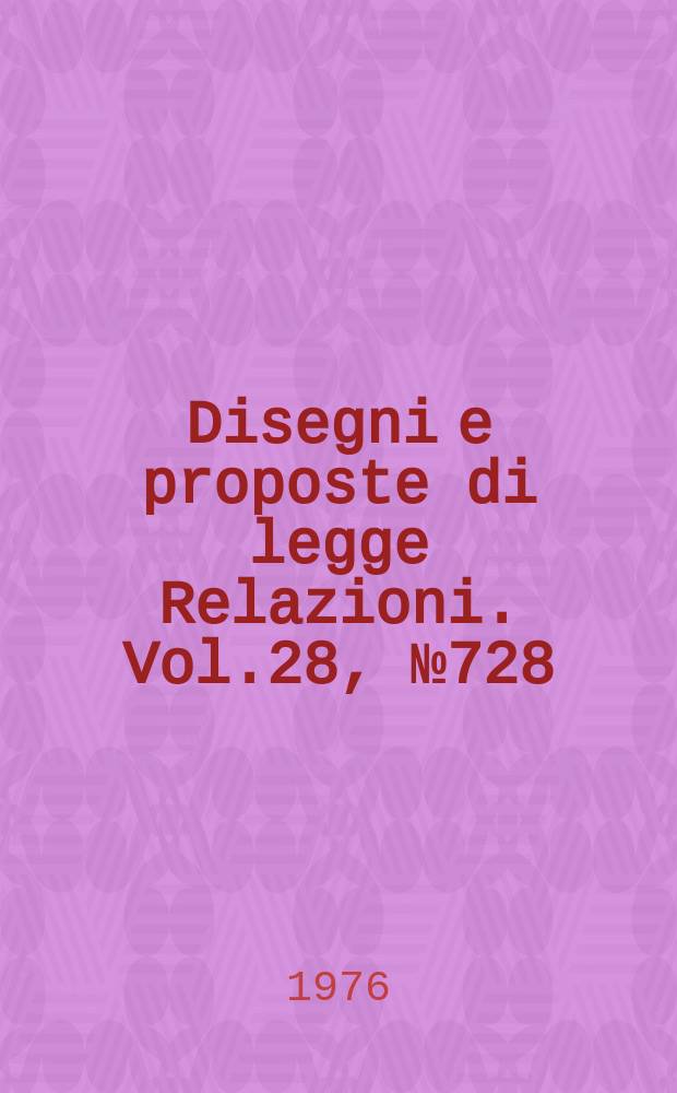 Disegni e proposte di legge Relazioni. Vol.28, №728