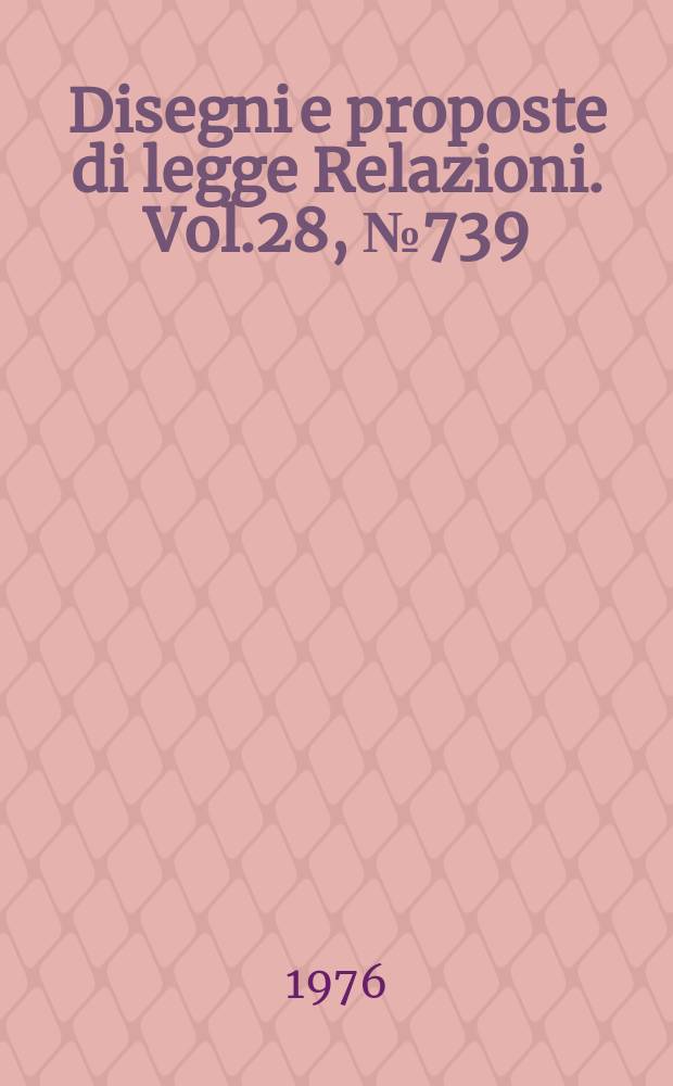 Disegni e proposte di legge Relazioni. Vol.28, №739