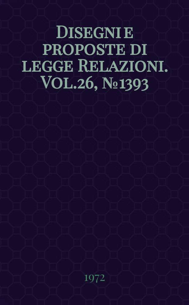 Disegni e proposte di legge Relazioni. Vol.26, №1393