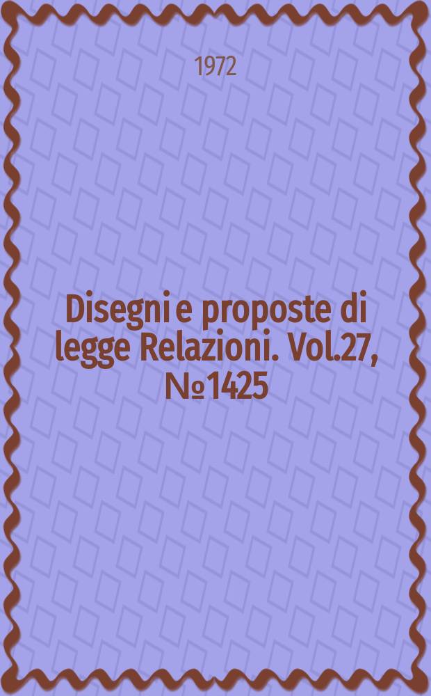 Disegni e proposte di legge Relazioni. Vol.27, №1425