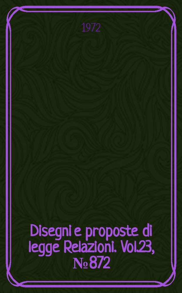 Disegni e proposte di legge Relazioni. Vol.23, №872