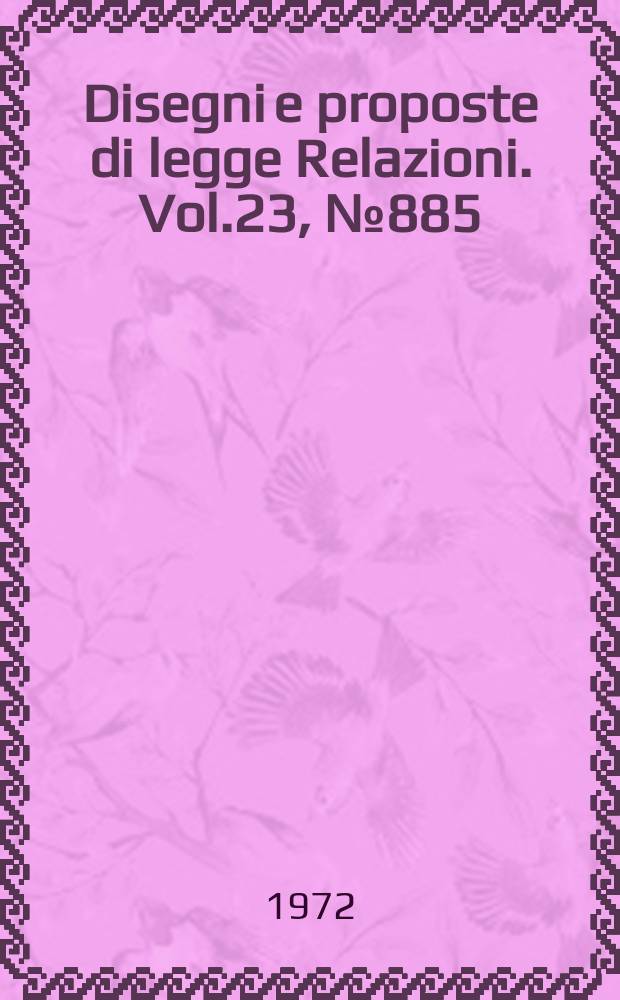 Disegni e proposte di legge Relazioni. Vol.23, №885