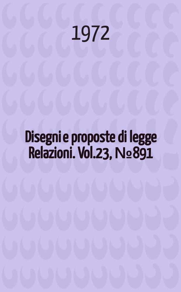Disegni e proposte di legge Relazioni. Vol.23, №891