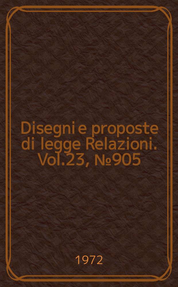 Disegni e proposte di legge Relazioni. Vol.23, №905