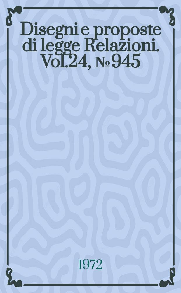 Disegni e proposte di legge Relazioni. Vol.24, №945