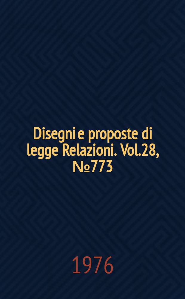 Disegni e proposte di legge Relazioni. Vol.28, №773