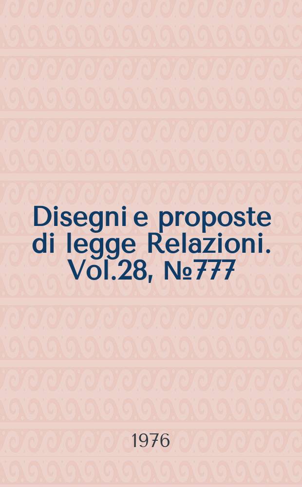 Disegni e proposte di legge Relazioni. Vol.28, №777