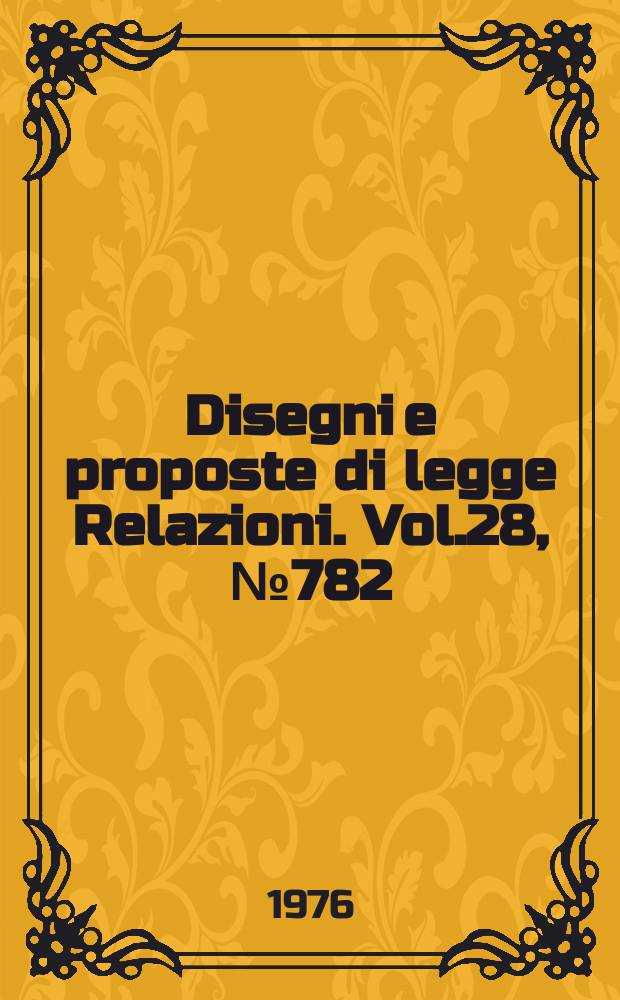 Disegni e proposte di legge Relazioni. Vol.28, №782