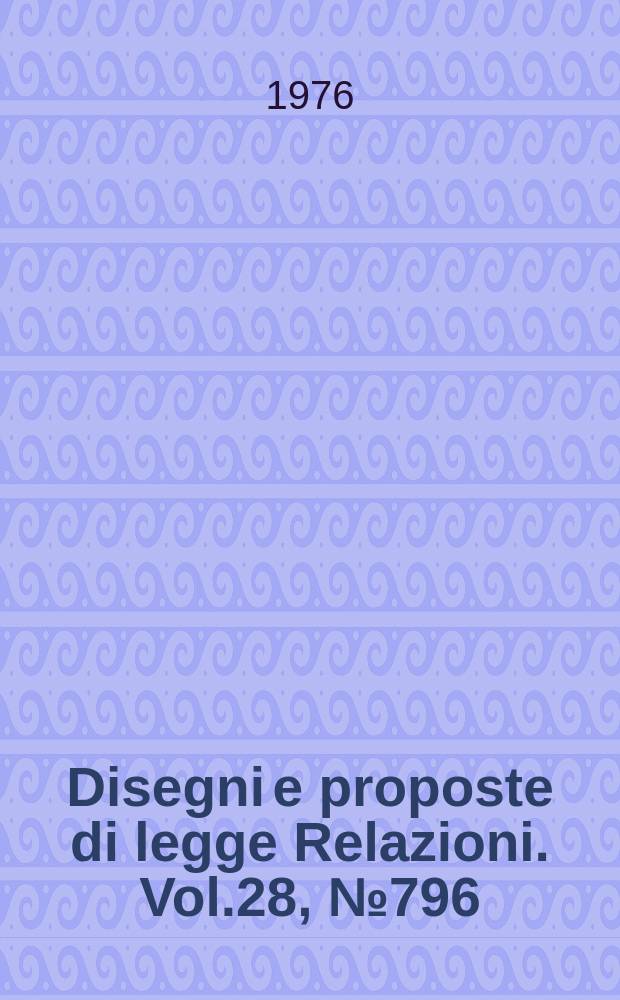 Disegni e proposte di legge Relazioni. Vol.28, №796