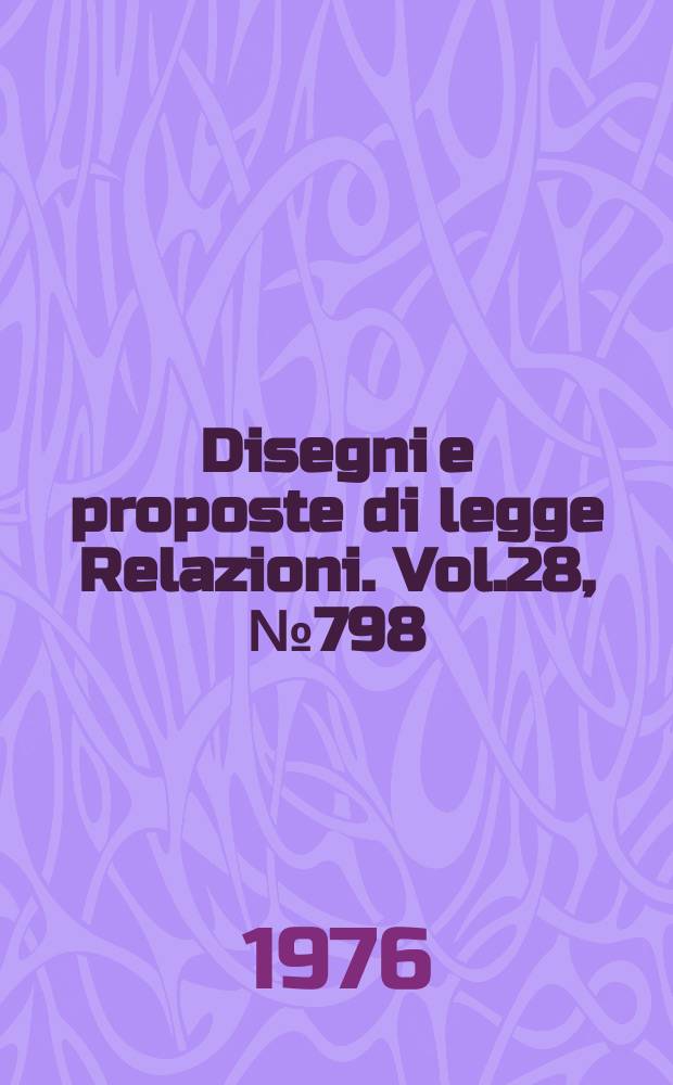 Disegni e proposte di legge Relazioni. Vol.28, №798