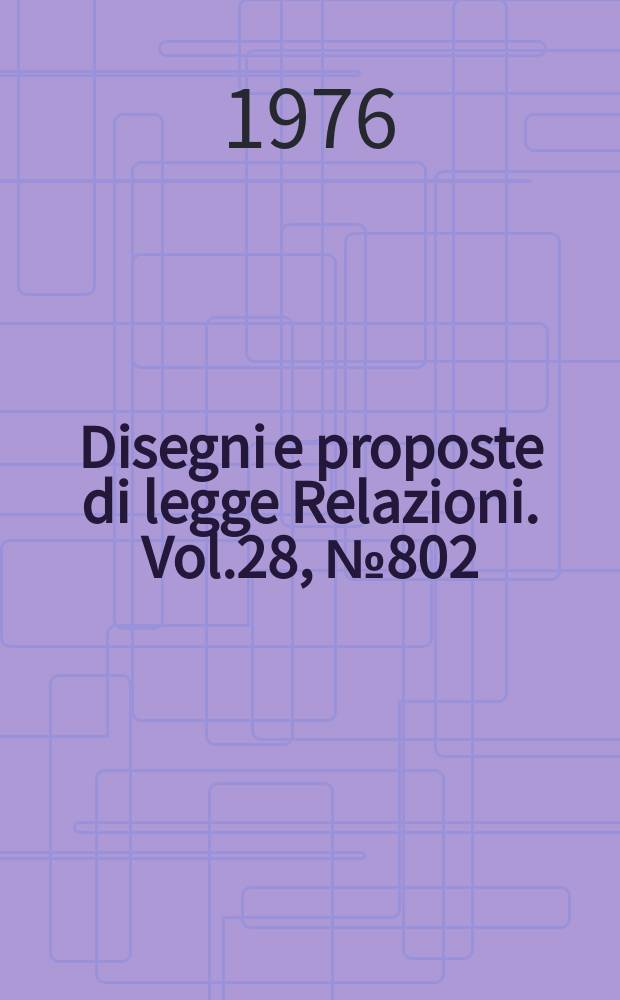 Disegni e proposte di legge Relazioni. Vol.28, №802