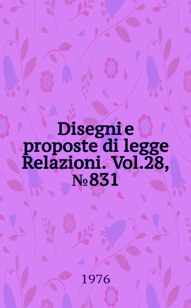 Disegni e proposte di legge Relazioni. Vol.28, №831