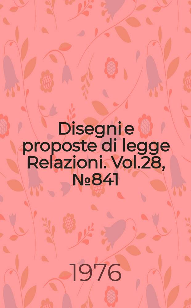 Disegni e proposte di legge Relazioni. Vol.28, №841