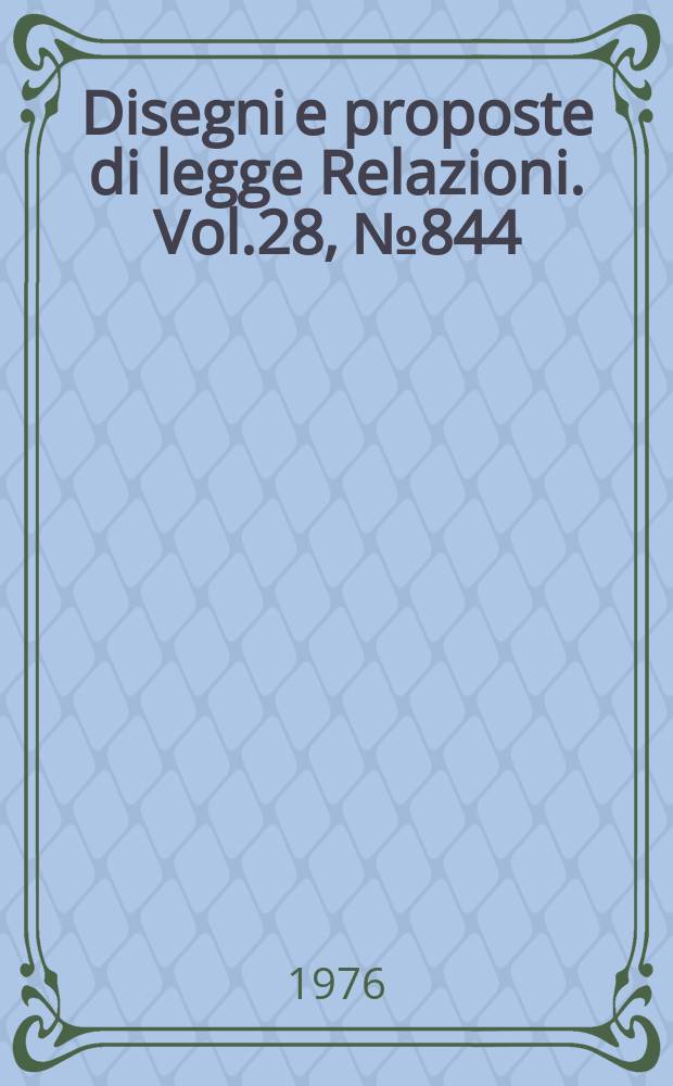 Disegni e proposte di legge Relazioni. Vol.28, №844