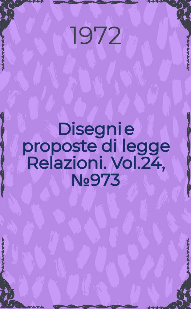 Disegni e proposte di legge Relazioni. Vol.24, №973