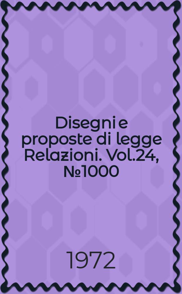 Disegni e proposte di legge Relazioni. Vol.24, №1000