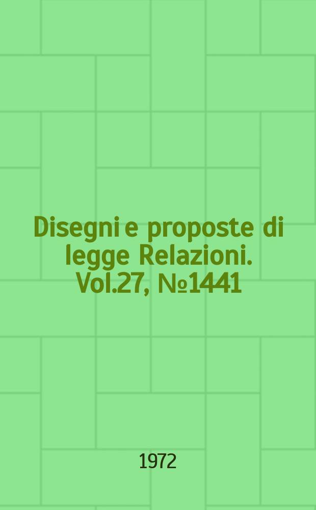 Disegni e proposte di legge Relazioni. Vol.27, №1441