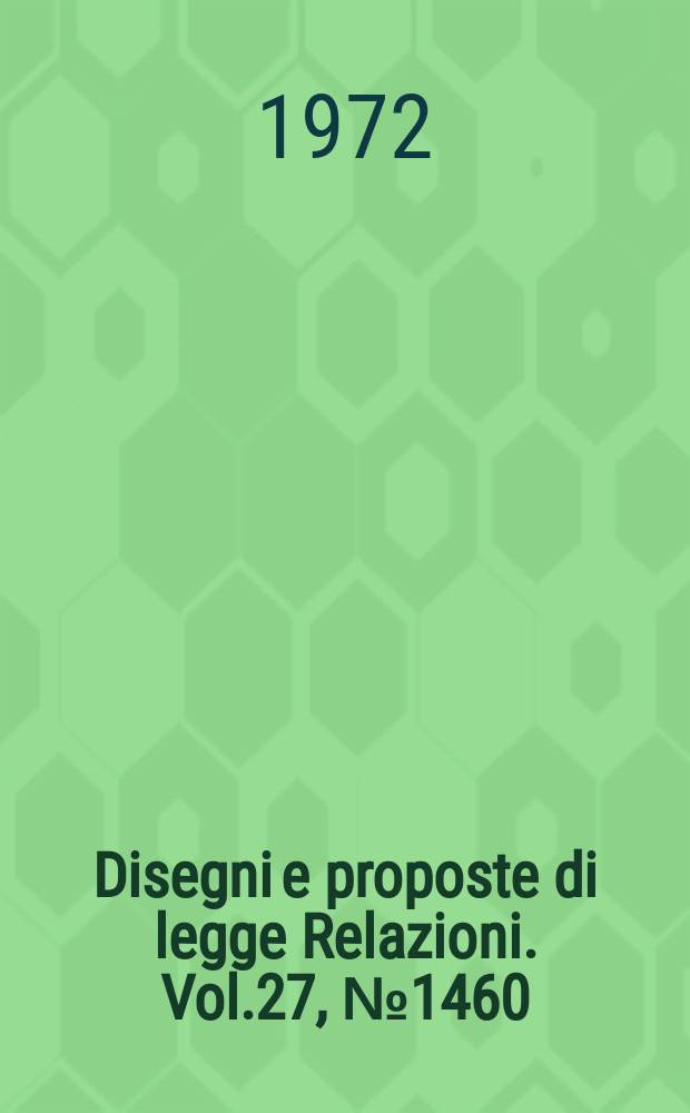 Disegni e proposte di legge Relazioni. Vol.27, №1460