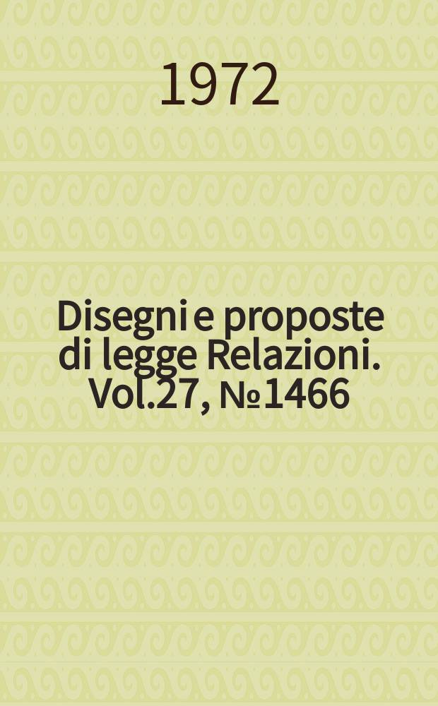 Disegni e proposte di legge Relazioni. Vol.27, №1466