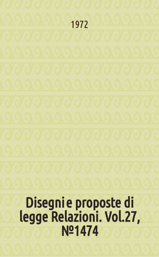 Disegni e proposte di legge Relazioni. Vol.27, №1474