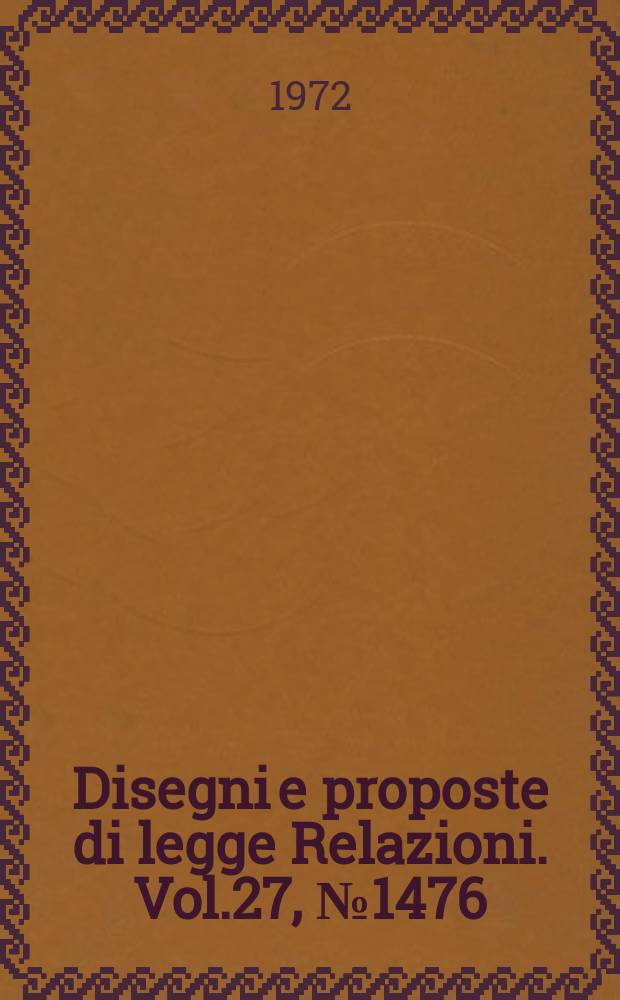 Disegni e proposte di legge Relazioni. Vol.27, №1476