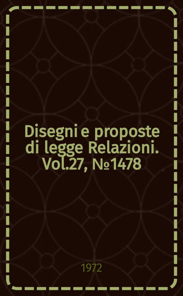 Disegni e proposte di legge Relazioni. Vol.27, №1478