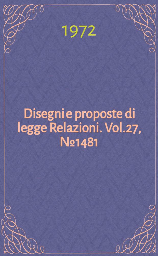 Disegni e proposte di legge Relazioni. Vol.27, №1481