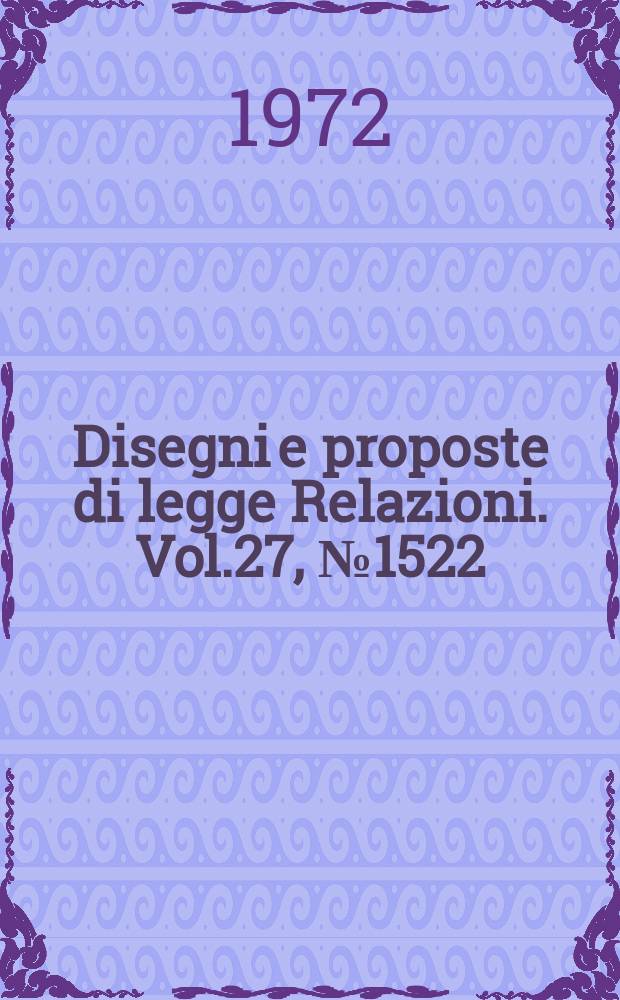 Disegni e proposte di legge Relazioni. Vol.27, №1522