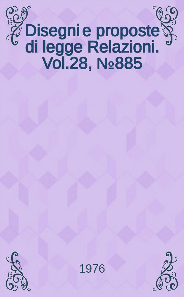 Disegni e proposte di legge Relazioni. Vol.28, №885
