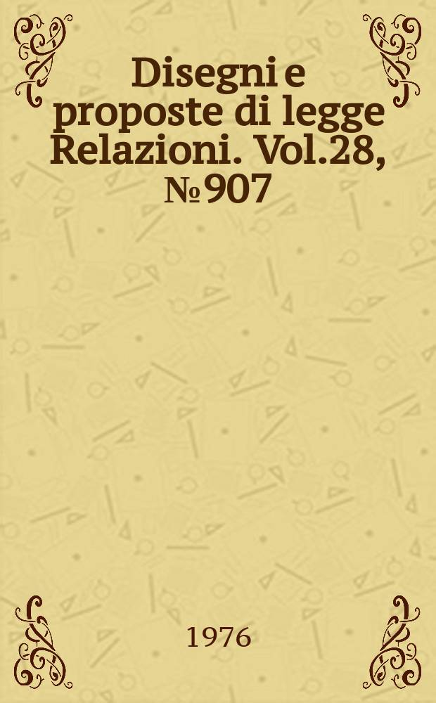 Disegni e proposte di legge Relazioni. Vol.28, №907
