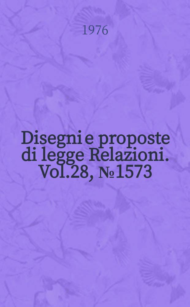 Disegni e proposte di legge Relazioni. Vol.28, №1573