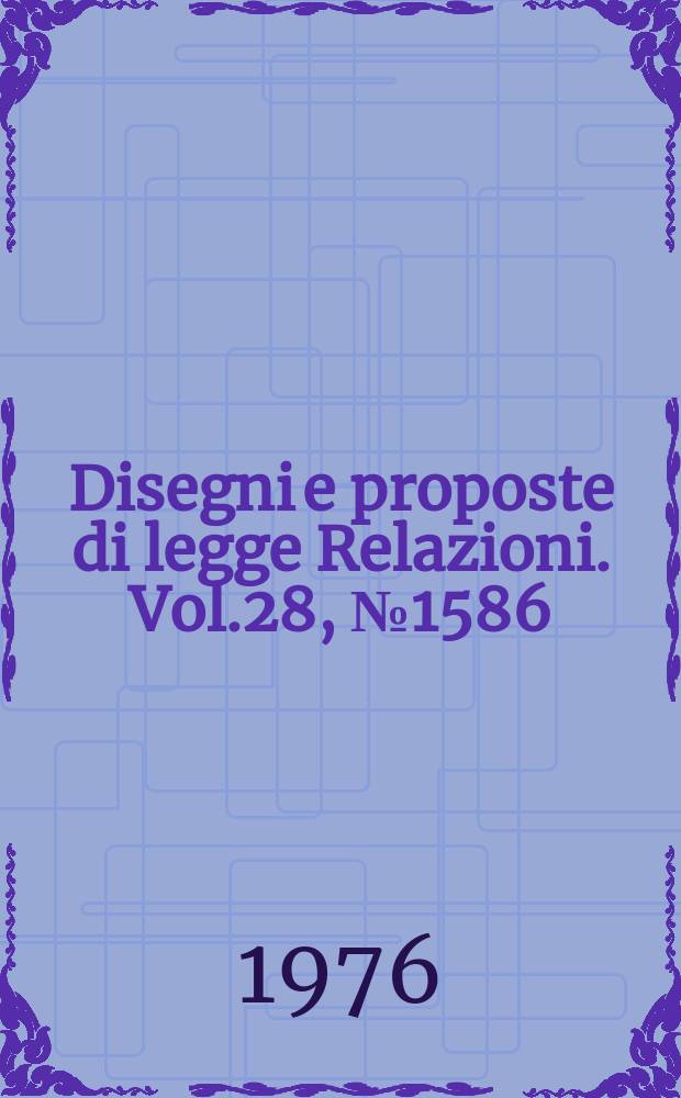 Disegni e proposte di legge Relazioni. Vol.28, №1586