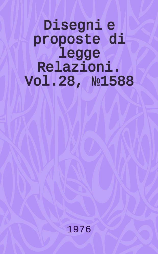 Disegni e proposte di legge Relazioni. Vol.28, №1588