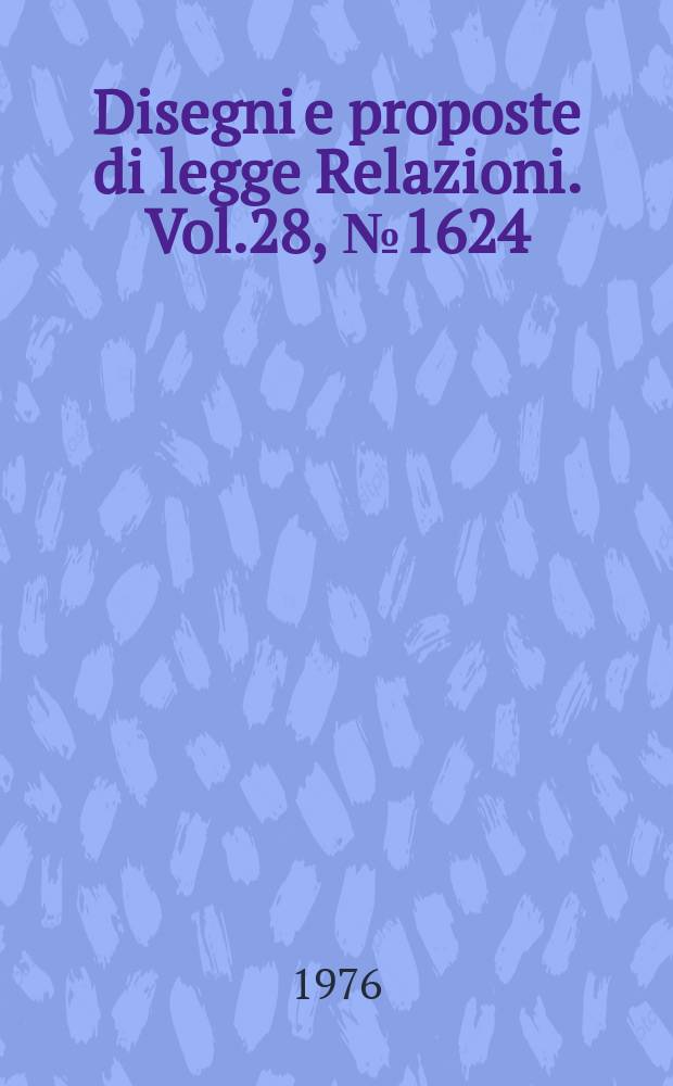 Disegni e proposte di legge Relazioni. Vol.28, №1624