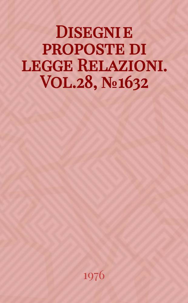 Disegni e proposte di legge Relazioni. Vol.28, №1632