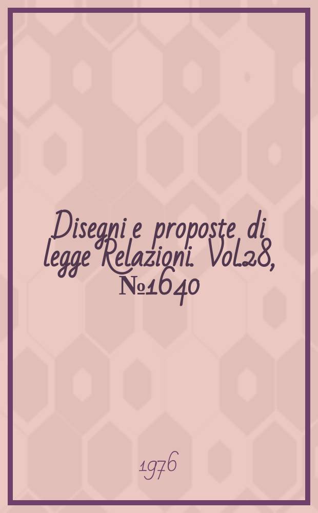 Disegni e proposte di legge Relazioni. Vol.28, №1640